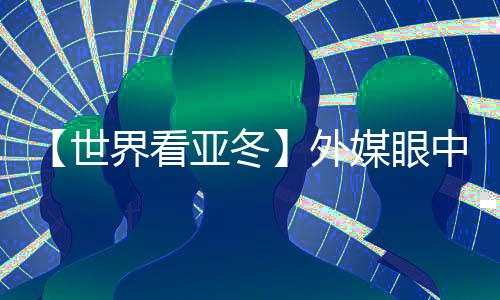 【世界看亞冬】外媒眼中的亞冬會(huì)關(guān)鍵詞：“綠色、科技、節(jié)儉”