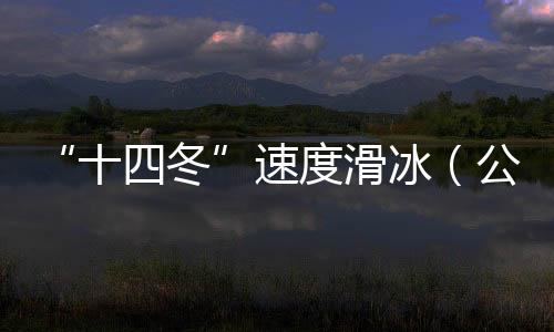 “十四冬”速度滑冰（公開(kāi)組）進(jìn)入最后一個(gè)比賽日 將產(chǎn)生8枚金牌