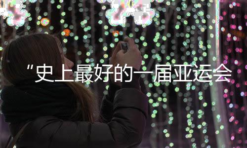 “史上最好的一屆亞運會”閉幕，未來何以“心向遠方”？