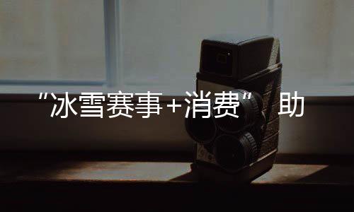 “冰雪賽事+消費(fèi)” 助力北京國(guó)際消費(fèi)中心城市建設(shè)