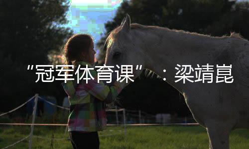“冠軍體育課”：梁靖崑、陳熠用“小乒乓”傳遞“大理念”