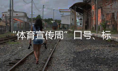 “體育宣傳周”口號(hào)、標(biāo)識(shí)、歌曲征集活動(dòng)正式啟動(dòng)