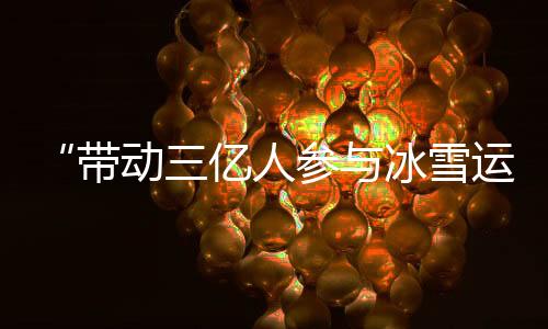 “帶動三億人參與冰雪運(yùn)動”激發(fā)中國“冰雪活力”