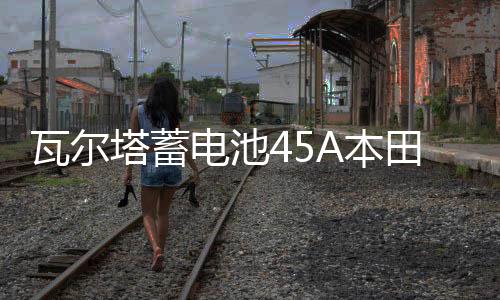 瓦爾塔蓄電池45A本田思域奧德賽凌派鋒范飛度哥瑞CRV杰德汽車(chē)電瓶