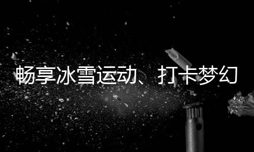 暢享冰雪運(yùn)動(dòng)、打卡夢(mèng)幻美景……“白色經(jīng)濟(jì)”點(diǎn)燃冬季文旅熱情