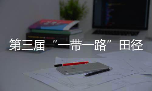 第三屆“一帶一路”田徑邀請(qǐng)賽開(kāi)賽 陳佳鵬、葛曼棋挺進(jìn)百米復(fù)賽