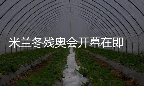 米蘭冬殘奧會(huì)開幕在即 中國(guó)體育代表團(tuán)積極備戰(zhàn)
