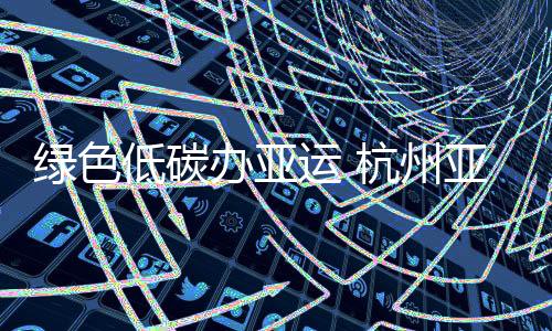 綠色低碳辦亞運(yùn) 杭州亞運(yùn)會(huì)主火炬塔使用低碳燃料