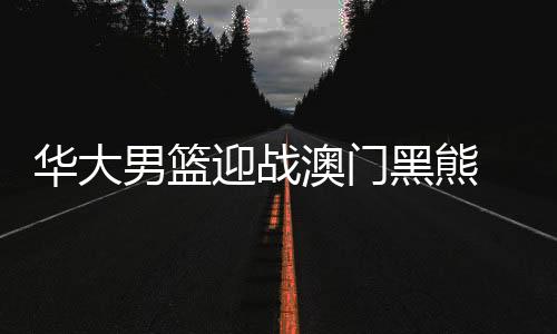 華大男籃迎戰(zhàn)澳門(mén)黑熊 吉祥物“龍仔”詮釋“永不言棄”