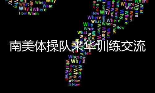 南美體操隊來華訓練交流 中國體操協(xié)會助力世界體操項目發(fā)展