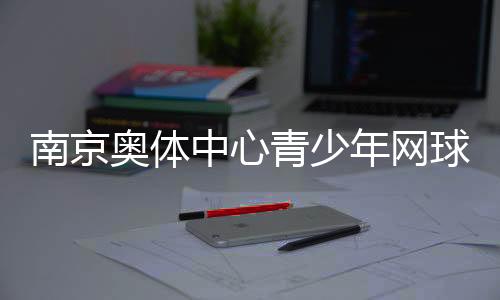 南京奧體中心青少年網(wǎng)球公開(kāi)賽收官 200余小將角逐