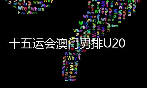 十五運(yùn)會澳門男排U20組球員：在廣州比賽有主場的感覺