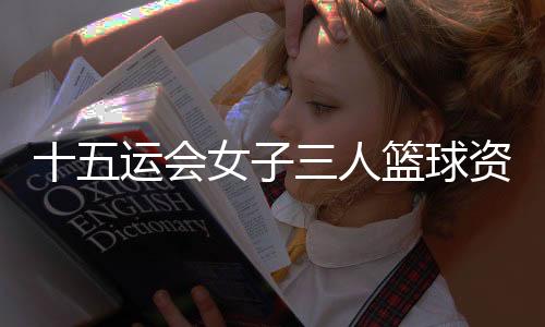 十五運(yùn)會女子三人籃球資格賽西安賽區(qū)開賽 上海隊(duì)首日三戰(zhàn)全勝