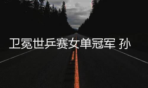 衛(wèi)冕世乒賽女單冠軍 孫穎莎：我和曼昱都是勝利者
