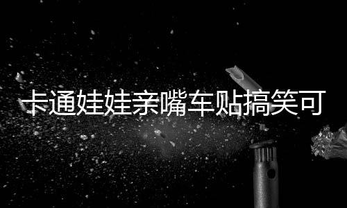 卡通娃娃親嘴車貼搞笑可愛整車汽車拉花車身貼側門遮擋劃痕貼