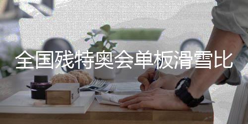 全國(guó)殘?zhí)貖W會(huì)單板滑雪比賽在張家口崇禮開(kāi)賽
