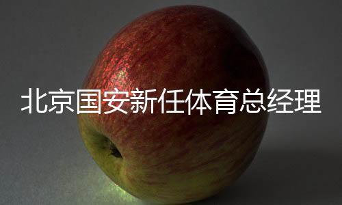 北京國安新任體育總經理和一線隊主教練亮相工體
