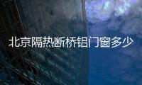 北京隔熱斷橋鋁門窗多少錢一平米「多圖」