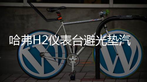 哈弗H2儀表臺(tái)避光墊汽車內(nèi)飾裝飾用品配件中控臺(tái)改裝防滑防曬墊