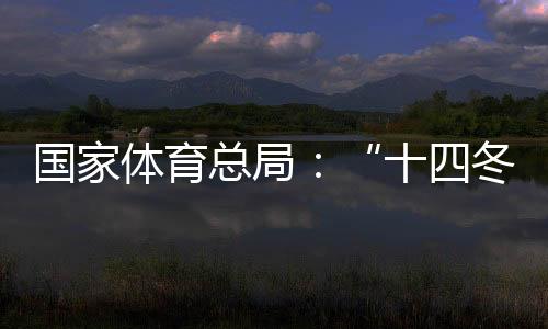國家體育總局：“十四冬”展現(xiàn)中國冬季項目發(fā)展新面貌