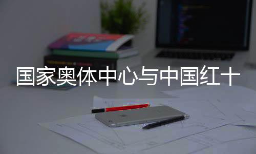 國家奧體中心與中國紅十字基金會攜手保障運(yùn)動員安全