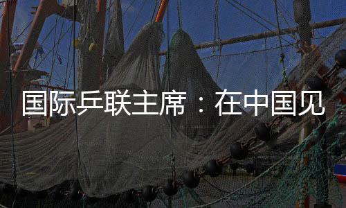 國(guó)際乒聯(lián)主席：在中國(guó)見證WTT大滿貫賽“羽翼漸豐”