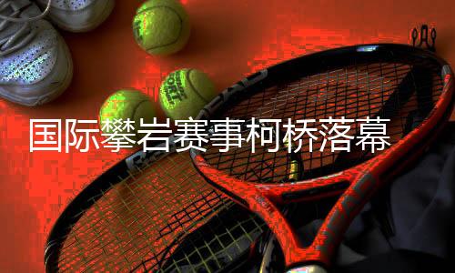 國際攀巖賽事柯橋落幕 “小眾項(xiàng)目”何以迎來發(fā)展新篇？