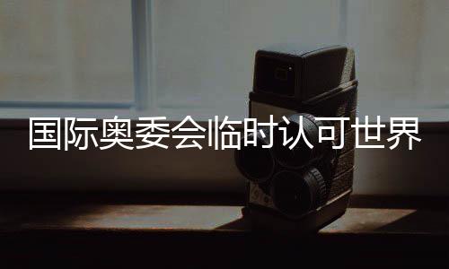 國際奧委會(huì)臨時(shí)認(rèn)可世界拳聯(lián)為國際單項(xiàng)體育組織