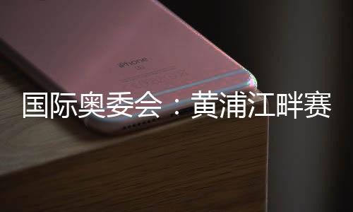 國際奧委會(huì)：黃浦江畔賽地是首屆奧運(yùn)會(huì)資格系列賽完美舞臺(tái)