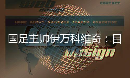 國(guó)足主帥伊萬(wàn)科維奇：目標(biāo)是打進(jìn)小組前四名