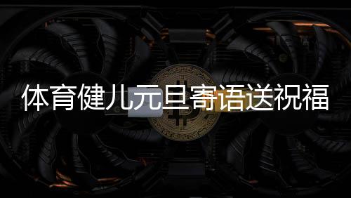 體育健兒元旦寄語(yǔ)送祝福：2024，不負(fù)熱愛(ài)，全力以赴