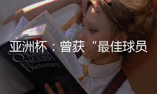 亞洲杯：曾獲“最佳球員”稱號(hào)的他，建言中國(guó)足球