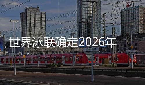 世界泳聯(lián)確定2026年北京短池游泳世錦賽時(shí)間