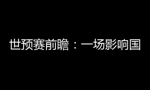 世預(yù)賽前瞻：一場(chǎng)影響國(guó)足未來(lái)數(shù)年命運(yùn)的“生死戰(zhàn)”