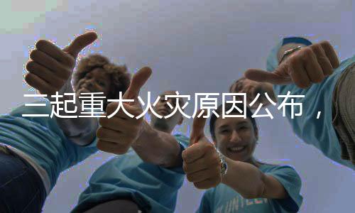 三起重大火災(zāi)原因公布，國(guó)家消防救援局發(fā)布重要提醒
