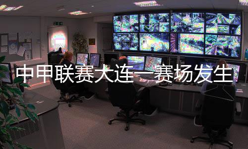 中甲聯(lián)賽大連一賽場發(fā)生球員暴力事件 中國足協(xié)通報