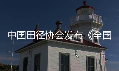 中國田徑協(xié)會發(fā)布《全國田徑賽事賽風(fēng)賽紀(jì)管理實(shí)施細(xì)則》