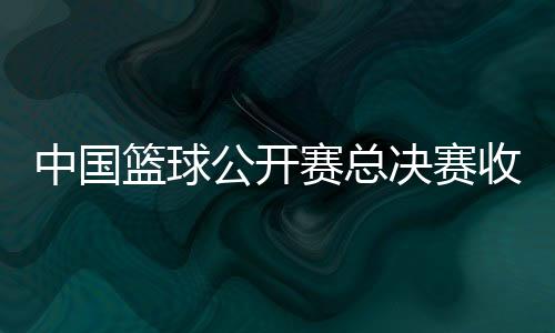 中國籃球公開賽總決賽收官 賽事將迎來創(chuàng)辦20周年