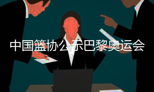 中國籃協(xié)公示巴黎奧運會女籃三人籃球參賽名單