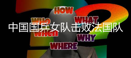 中國國乒女隊(duì)擊敗法國隊(duì) 將沖擊世乒賽六連冠