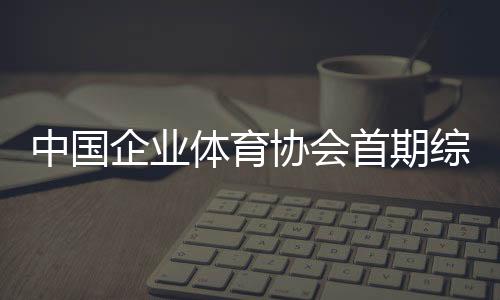 中國企業(yè)體育協(xié)會首期綜合格斗初級教練員培訓班開班