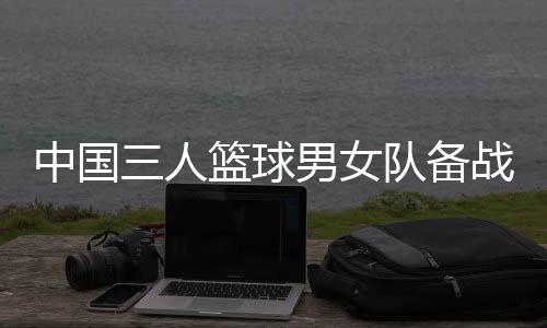 中國三人籃球男女隊備戰(zhàn)奧運 張寧：學(xué)會擺脫依賴