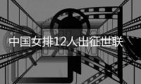 中國女排12人出征世聯賽總決賽 張常寧領銜朱婷缺席
