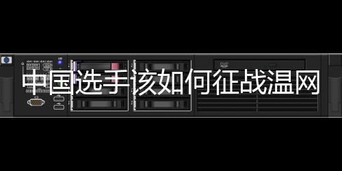 中國選手該如何征戰(zhàn)溫網(wǎng)？前女單冠軍給出建議