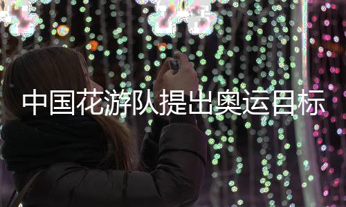 中國(guó)花游隊(duì)提出奧運(yùn)目標(biāo)：力爭(zhēng)驚艷全場(chǎng)