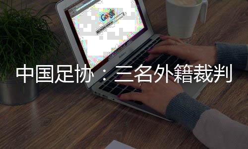 中國(guó)足協(xié)：三名外籍裁判將執(zhí)裁中超聯(lián)賽第29輪比賽