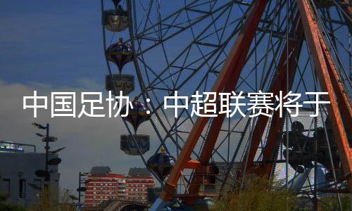 中國足協(xié)：中超聯(lián)賽將于3月1日開幕，11月2日結(jié)束
