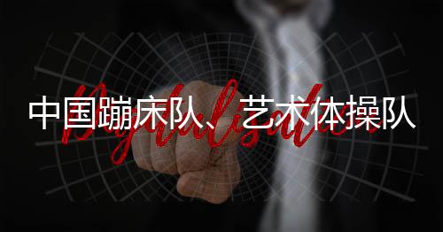 中國蹦床隊、藝術(shù)體操隊世界冠軍登榜儀式舉行