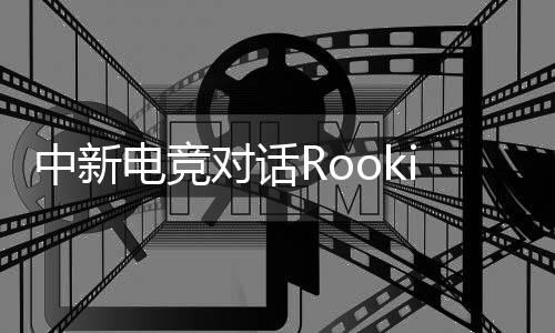 中新電競對話Rookie：回家，然后再向山頂出發(fā)