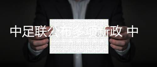 中足聯(lián)公布多項新政 中超外援個人稅前年薪限額300萬歐元